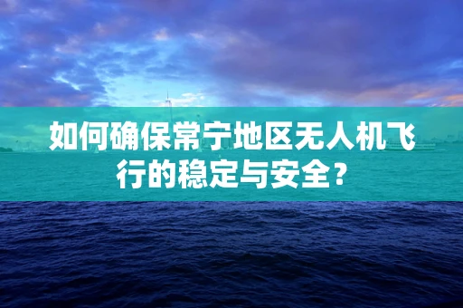 如何确保常宁地区无人机飞行的稳定与安全？