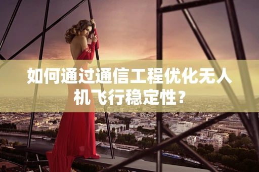 如何通过通信工程优化无人机飞行稳定性？