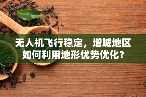 无人机飞行稳定，增城地区如何利用地形优势优化？