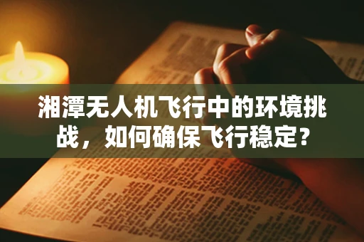 湘潭无人机飞行中的环境挑战，如何确保飞行稳定？