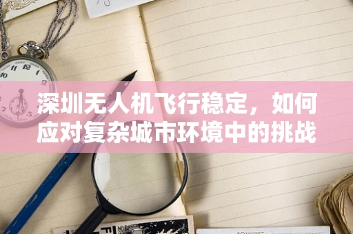 深圳无人机飞行稳定，如何应对复杂城市环境中的挑战？