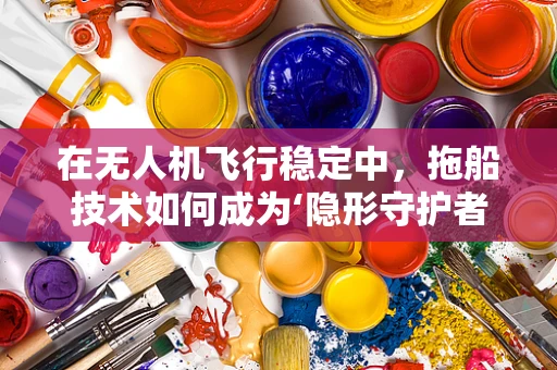 在无人机飞行稳定中，拖船技术如何成为‘隐形守护者’？