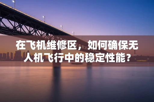 在飞机维修区，如何确保无人机飞行中的稳定性能？