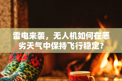 雷电来袭，无人机如何在恶劣天气中保持飞行稳定？