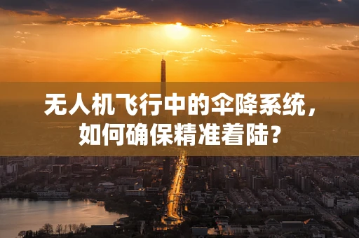 无人机飞行中的伞降系统，如何确保精准着陆？