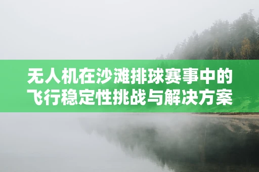 无人机在沙滩排球赛事中的飞行稳定性挑战与解决方案