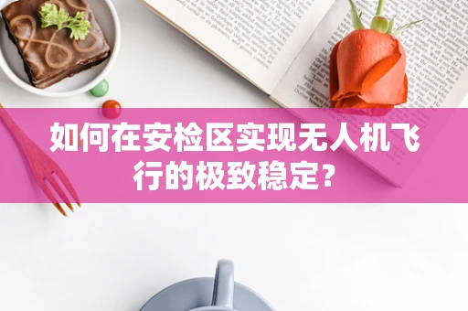 如何在安检区实现无人机飞行的极致稳定？