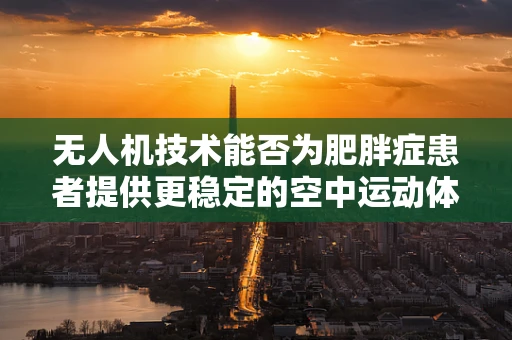 无人机技术能否为肥胖症患者提供更稳定的空中运动体验？