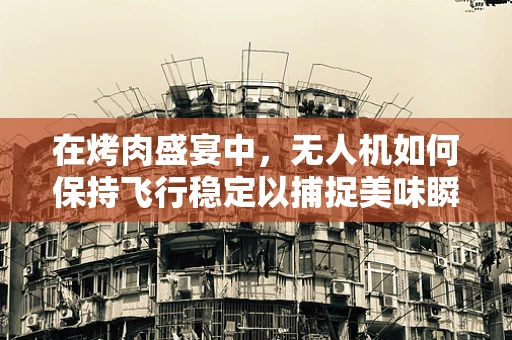 在烤肉盛宴中，无人机如何保持飞行稳定以捕捉美味瞬间？