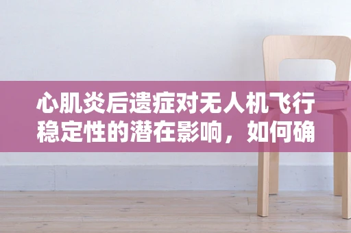 心肌炎后遗症对无人机飞行稳定性的潜在影响，如何确保安全飞行？