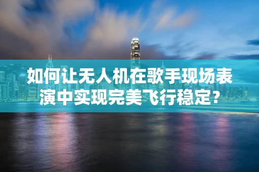 如何让无人机在歌手现场表演中实现完美飞行稳定？