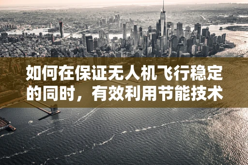 如何在保证无人机飞行稳定的同时，有效利用节能技术？