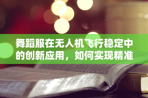 舞蹈服在无人机飞行稳定中的创新应用，如何实现精准捕捉与动态平衡？