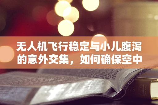 无人机飞行稳定与小儿腹泻的意外交集，如何确保空中医疗运输的精准送达？