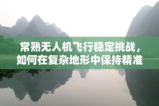 常熟无人机飞行稳定挑战，如何在复杂地形中保持精准飞行？