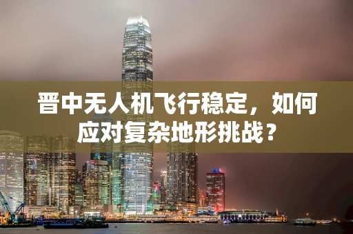 晋中无人机飞行稳定，如何应对复杂地形挑战？