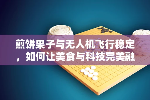 煎饼果子与无人机飞行稳定，如何让美食与科技完美融合？