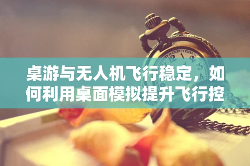 桌游与无人机飞行稳定，如何利用桌面模拟提升飞行控制技术？