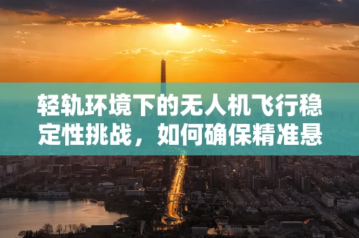 轻轨环境下的无人机飞行稳定性挑战，如何确保精准悬停？