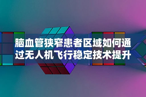 脑血管狭窄患者区域如何通过无人机飞行稳定技术提升空中作业安全？