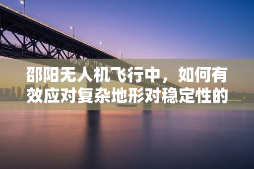 邵阳无人机飞行中，如何有效应对复杂地形对稳定性的挑战？