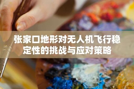 张家口地形对无人机飞行稳定性的挑战与应对策略