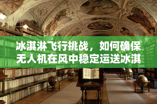 冰淇淋飞行挑战，如何确保无人机在风中稳定运送冰淇淋？