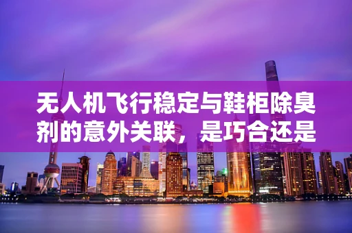 无人机飞行稳定与鞋柜除臭剂的意外关联，是巧合还是技术新突破？