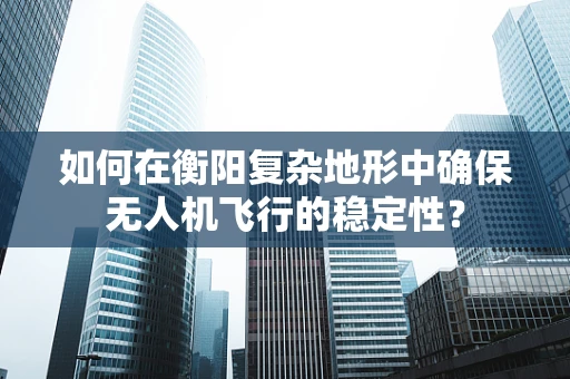 如何在衡阳复杂地形中确保无人机飞行的稳定性？