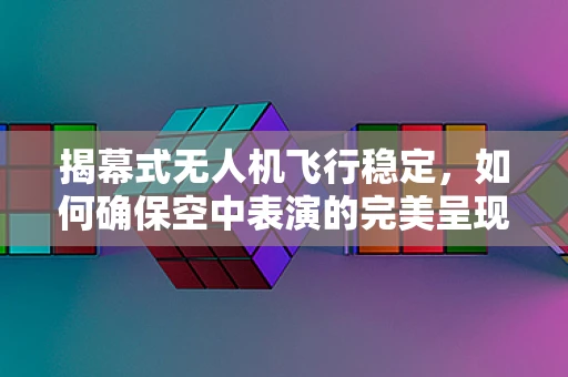揭幕式无人机飞行稳定，如何确保空中表演的完美呈现？