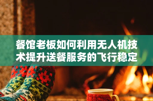 餐馆老板如何利用无人机技术提升送餐服务的飞行稳定性？