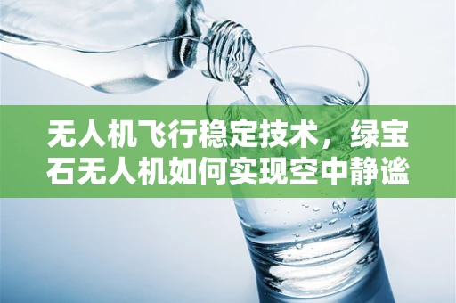无人机飞行稳定技术，绿宝石无人机如何实现空中静谧的秘密？