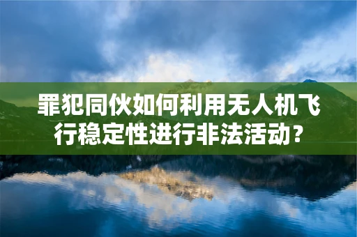 罪犯同伙如何利用无人机飞行稳定性进行非法活动？