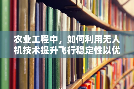 农业工程中，如何利用无人机技术提升飞行稳定性以优化作物监测？