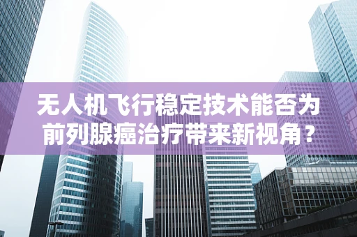 无人机飞行稳定技术能否为前列腺癌治疗带来新视角？
