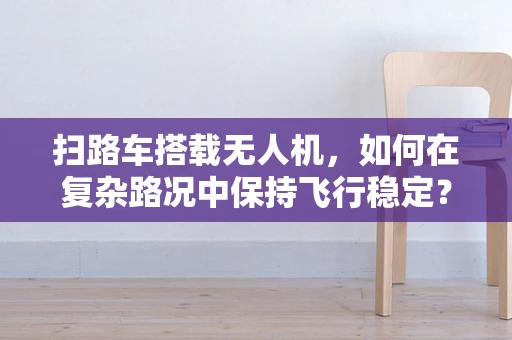 扫路车搭载无人机，如何在复杂路况中保持飞行稳定？