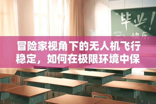 冒险家视角下的无人机飞行稳定，如何在极限环境中保持精准操控？