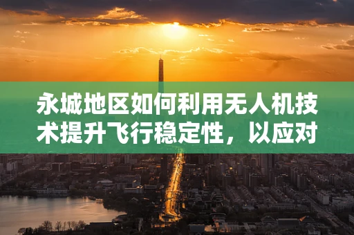 永城地区如何利用无人机技术提升飞行稳定性，以应对复杂地形挑战？