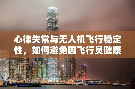 心律失常与无人机飞行稳定性，如何避免因飞行员健康问题导致的飞行事故？