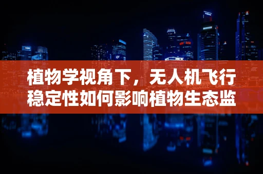 植物学视角下，无人机飞行稳定性如何影响植物生态监测的准确性？