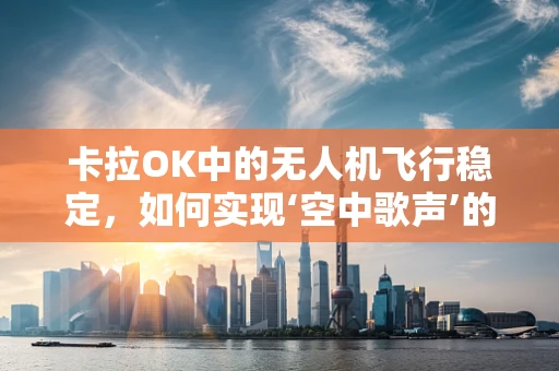 卡拉OK中的无人机飞行稳定，如何实现‘空中歌声’的完美同步？