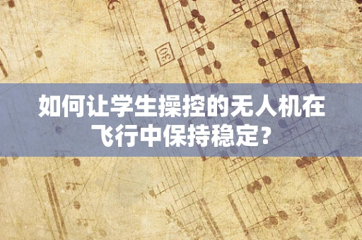 如何让学生操控的无人机在飞行中保持稳定？