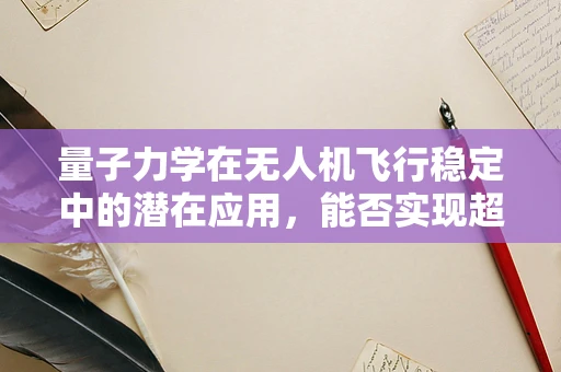 量子力学在无人机飞行稳定中的潜在应用，能否实现超乎想象的稳定性？