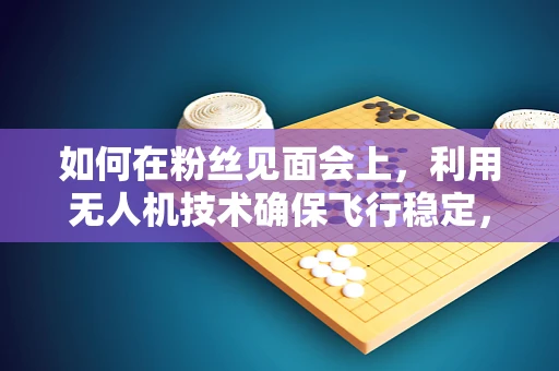 如何在粉丝见面会上，利用无人机技术确保飞行稳定，让每一刻都稳如初见？