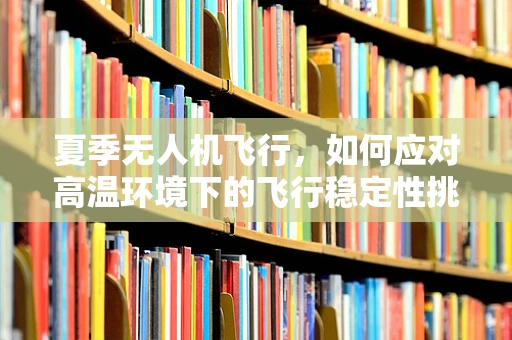 夏季无人机飞行，如何应对高温环境下的飞行稳定性挑战？