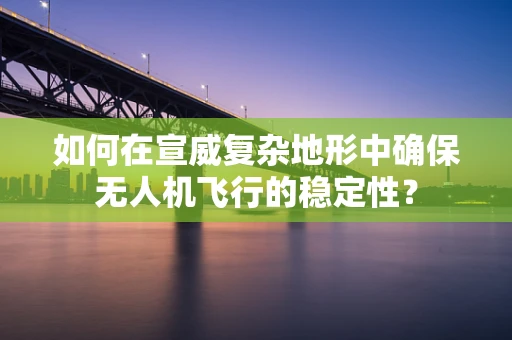 如何在宣威复杂地形中确保无人机飞行的稳定性？