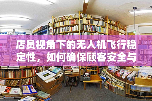 店员视角下的无人机飞行稳定性，如何确保顾客安全与体验？