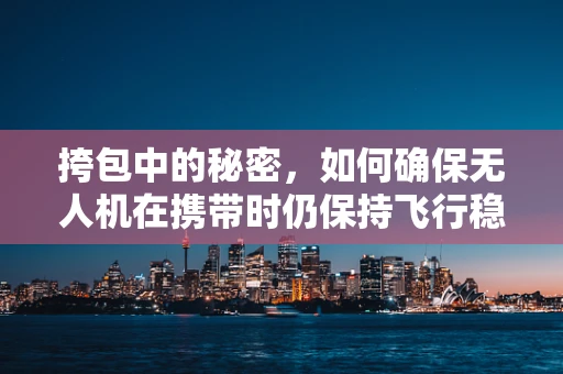 挎包中的秘密，如何确保无人机在携带时仍保持飞行稳定？