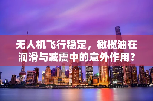 无人机飞行稳定，橄榄油在润滑与减震中的意外作用？
