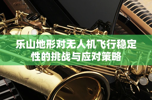 乐山地形对无人机飞行稳定性的挑战与应对策略